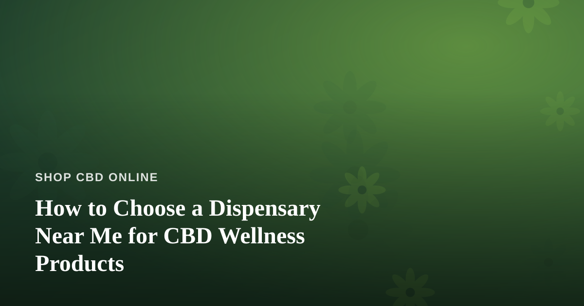 How to Choose a Dispensary Near Me for CBD Wellness Products