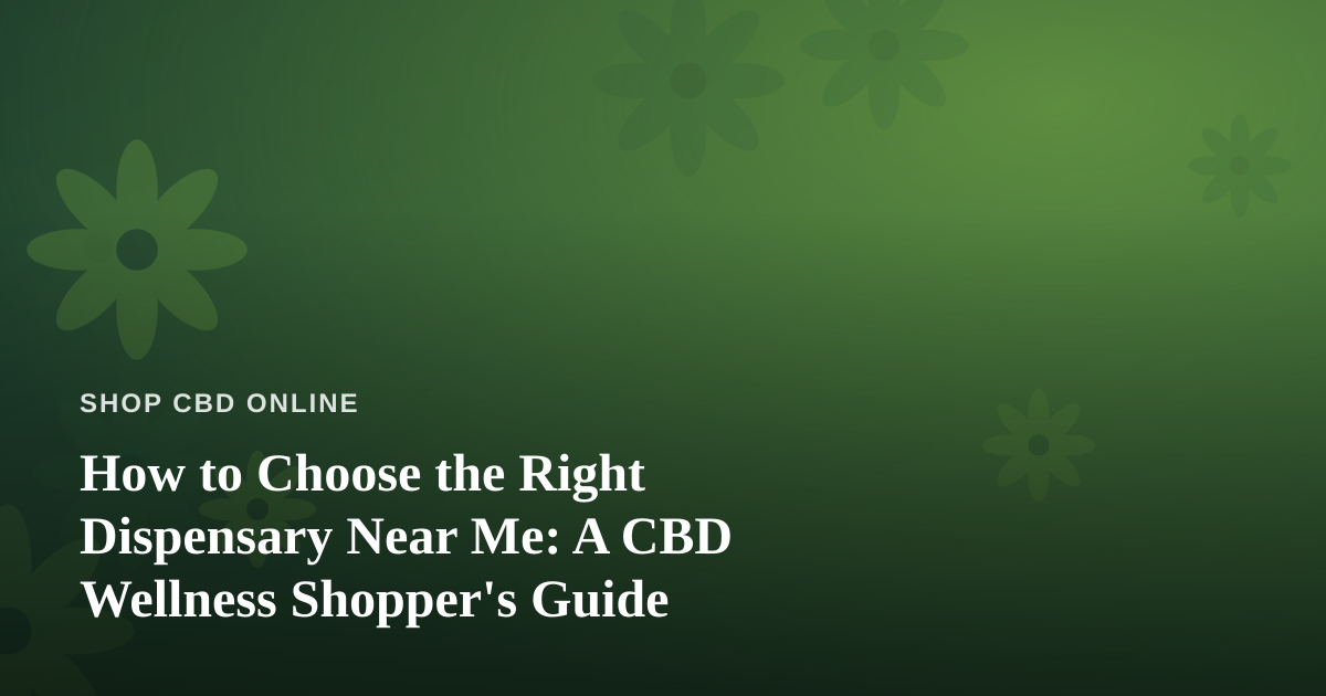 How to Choose the Right Dispensary Near Me: A CBD Wellness Shopper’s Guide