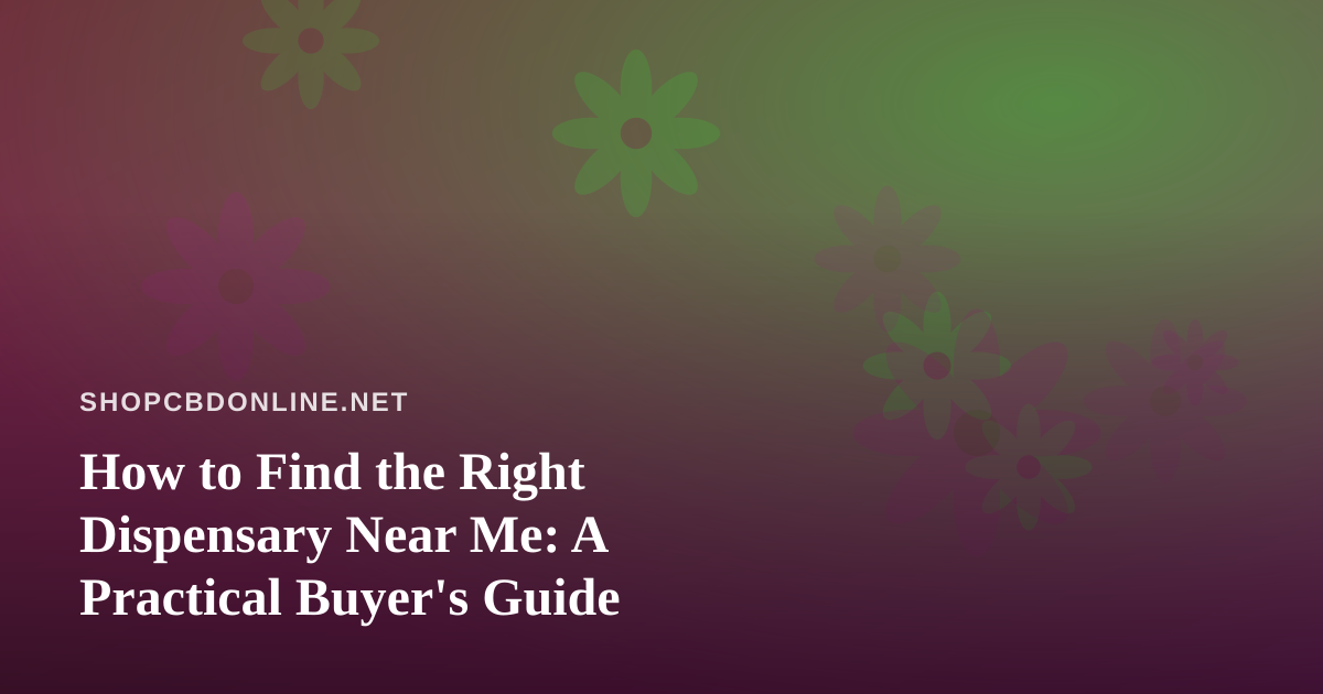 How to Find the Right Dispensary Near Me: A Practical Buyer’s Guide