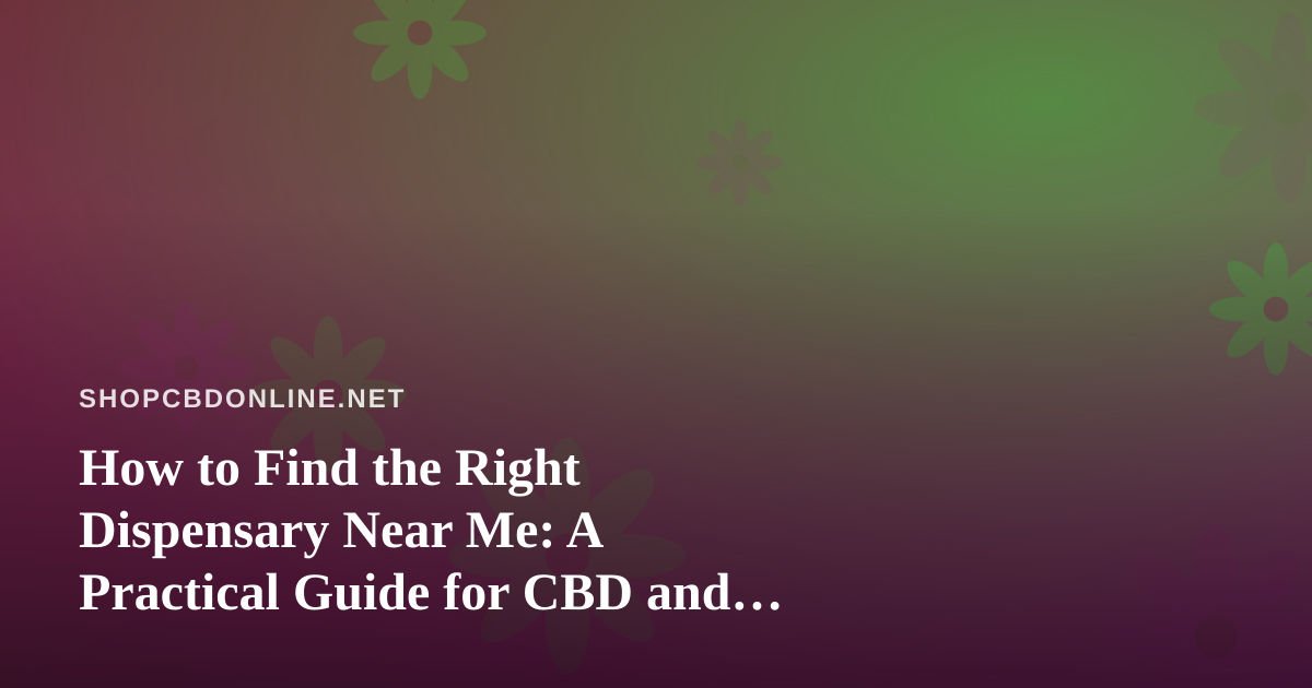 How to Find the Right Dispensary Near Me: A Practical Guide for CBD and Cannabis Shoppers