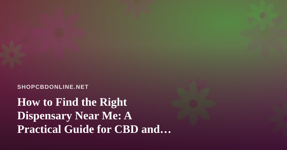How to Find the Right Dispensary Near Me: A Practical Guide for CBD and Cannabis Shoppers