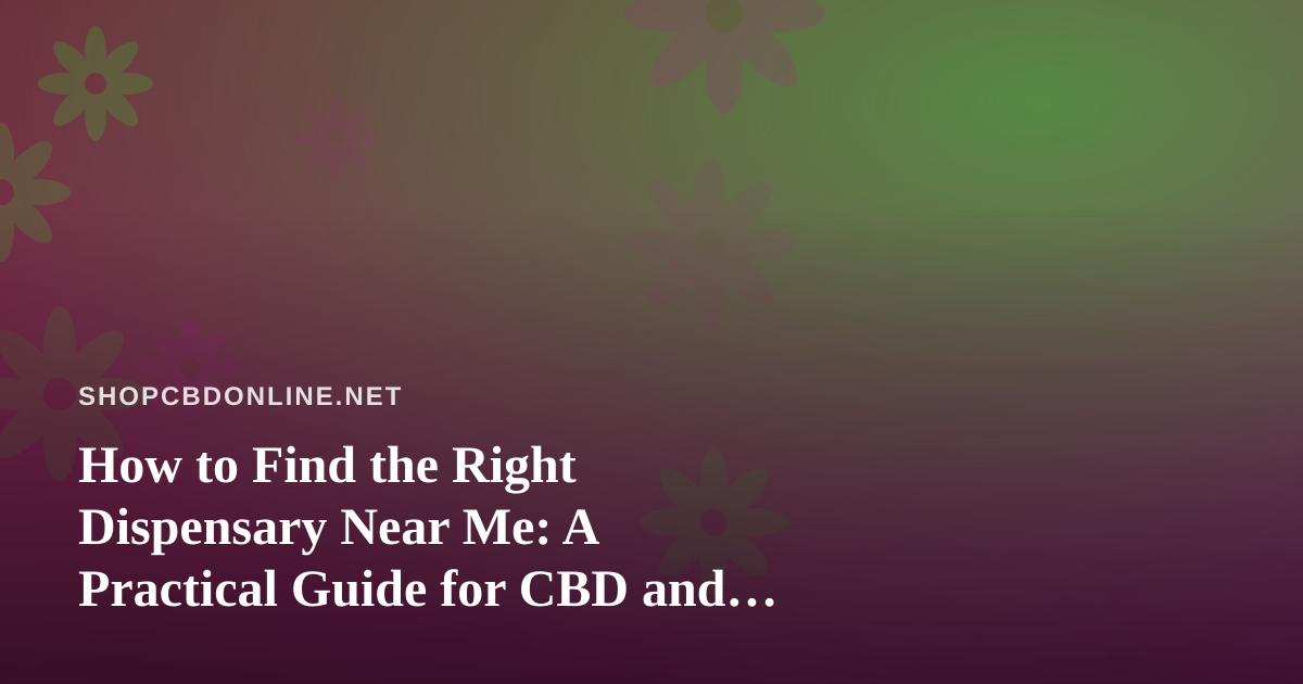 How to Find the Right Dispensary Near Me: A Practical Guide for CBD and Cannabis Shoppers