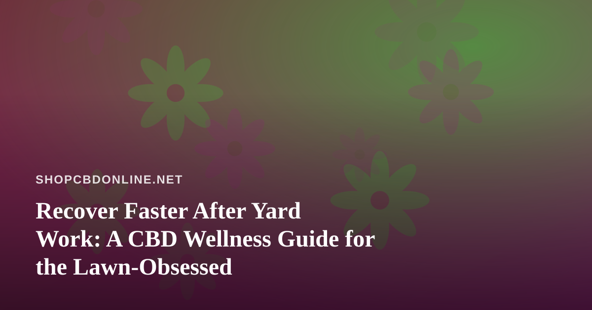 Recover Faster After Yard Work: A CBD Wellness Guide for the Lawn-Obsessed