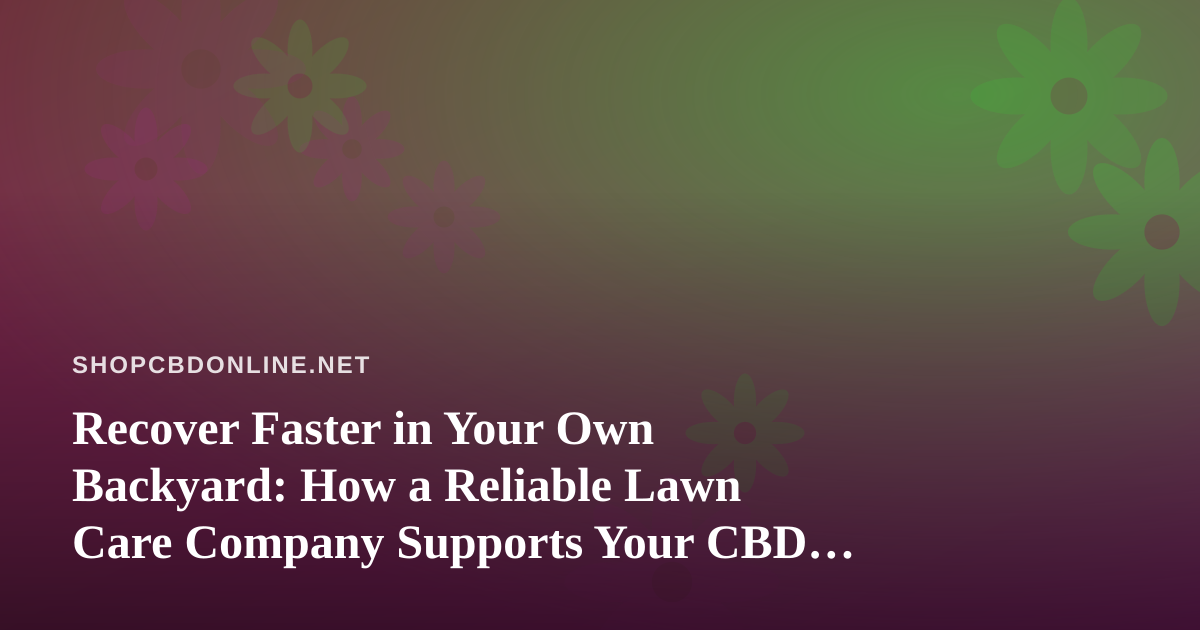 Recover Faster in Your Own Backyard: How a Reliable Lawn Care Company Supports Your CBD Wellness Routine