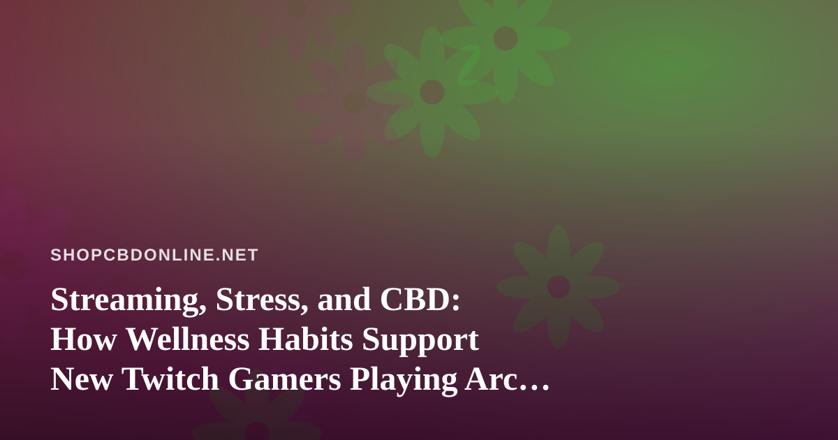 Streaming, Stress, and CBD: How Wellness Habits Support New Twitch Gamers Playing Arc Raiders and Wardogs