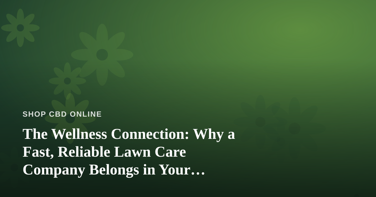 The Wellness Connection: Why a Fast, Reliable Lawn Care Company Belongs in Your Self-Care Routine