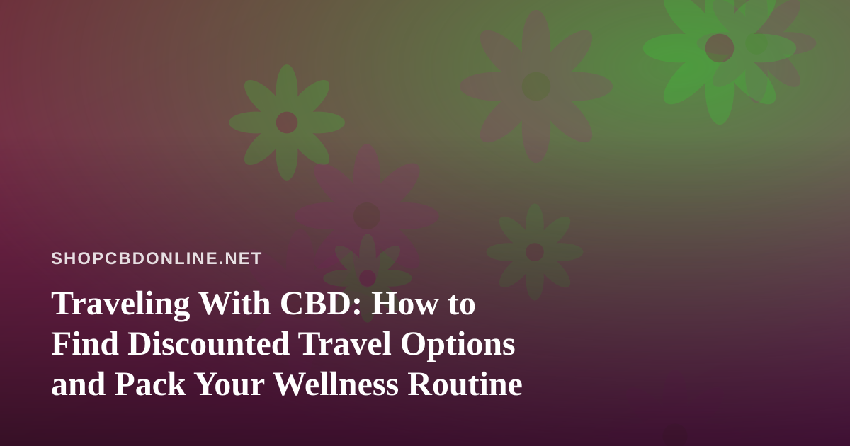 Traveling With CBD: How to Find Discounted Travel Options and Pack Your Wellness Routine