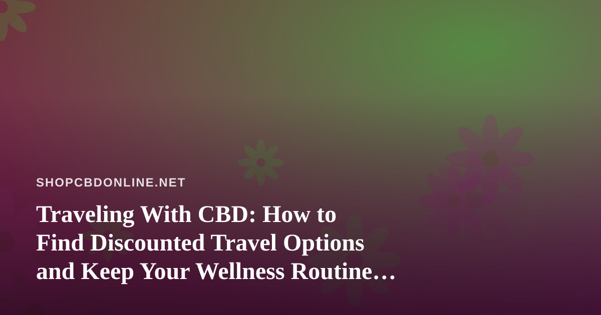 Traveling With CBD: How to Find Discounted Travel Options and Keep Your Wellness Routine on the Road