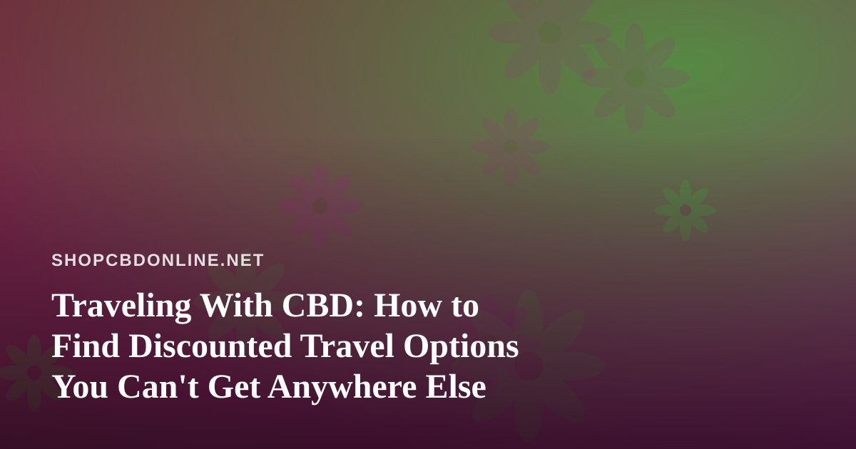 Traveling With CBD: How to Find Discounted Travel Options You Can’t Get Anywhere Else