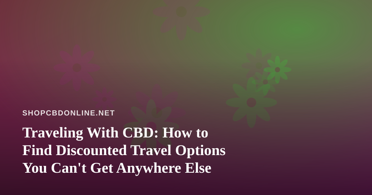 Traveling With CBD: How to Find Discounted Travel Options You Can’t Get Anywhere Else