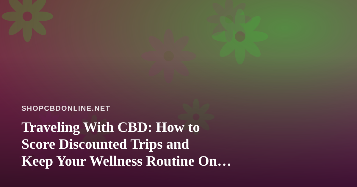 Traveling With CBD: How to Score Discounted Trips and Keep Your Wellness Routine On the Road