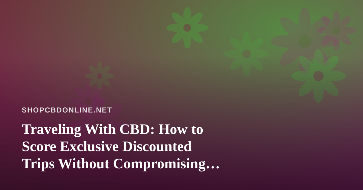 Traveling With CBD: How to Score Exclusive Discounted Trips Without Compromising Your Wellness Routine