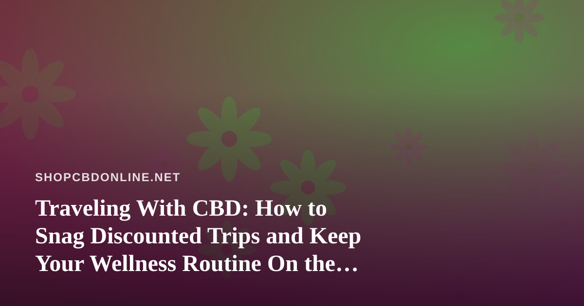 Traveling With CBD: How to Snag Discounted Trips and Keep Your Wellness Routine On the Road