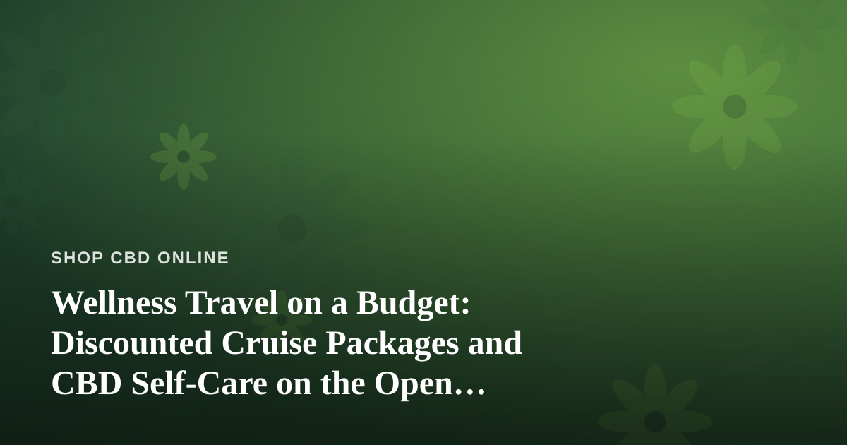 Wellness Travel on a Budget: Discounted Cruise Packages and CBD Self-Care on the Open Water