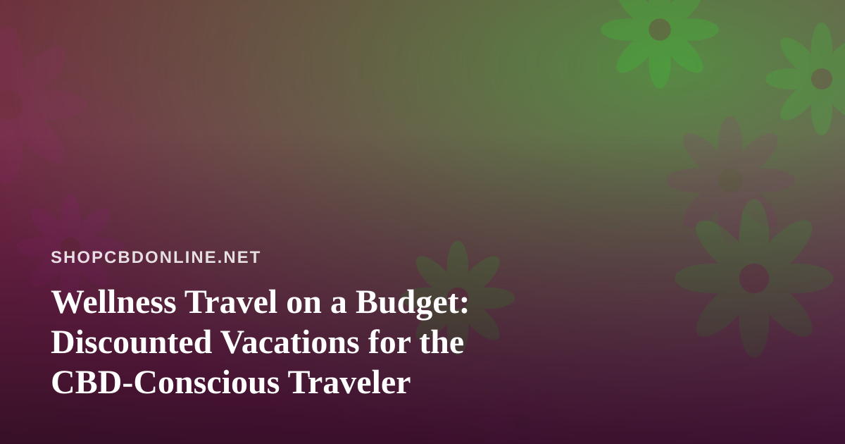 Wellness Travel on a Budget: Discounted Vacations for the CBD-Conscious Traveler