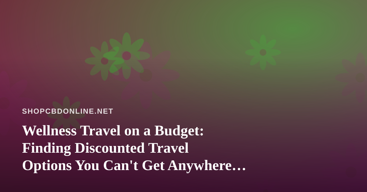 Wellness Travel on a Budget: Finding Discounted Travel Options You Can’t Get Anywhere Else