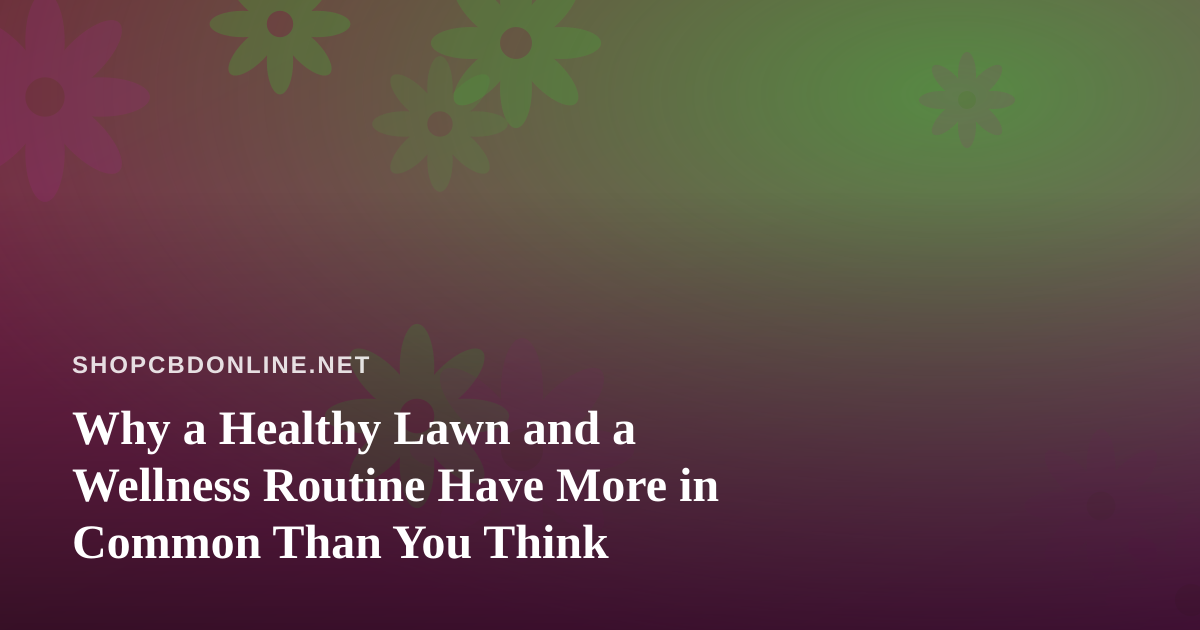 Why a Healthy Lawn and a Wellness Routine Have More in Common Than You Think
