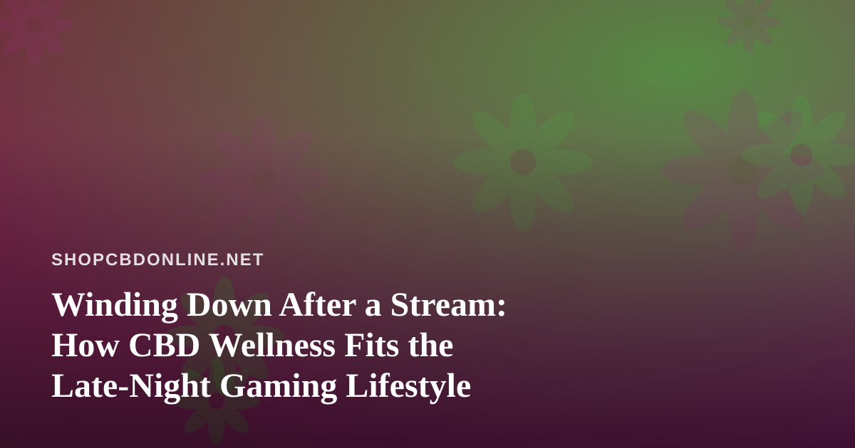 Winding Down After a Stream: How CBD Wellness Fits the Late-Night Gaming Lifestyle