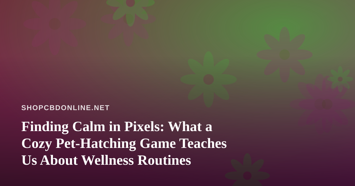 Finding Calm in Pixels: What a Cozy Pet-Hatching Game Teaches Us About Wellness Routines