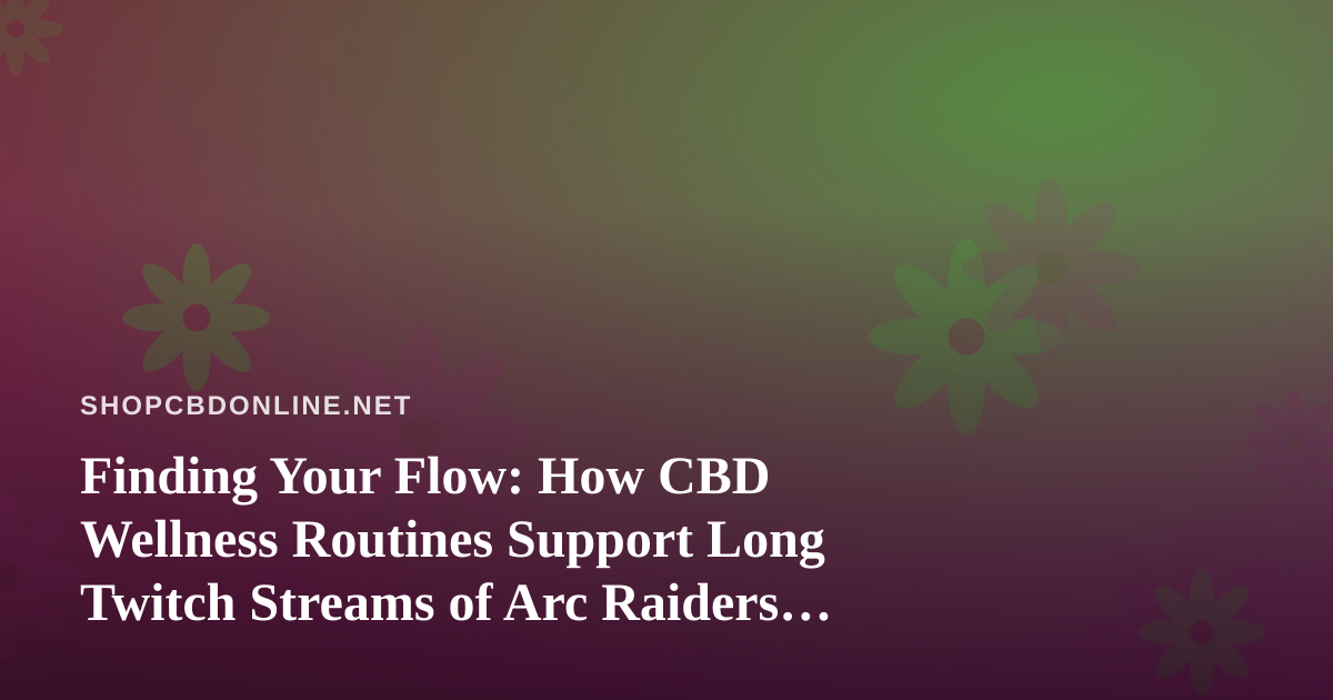 Finding Your Flow: How CBD Wellness Routines Support Long Twitch Streams of Arc Raiders and Wardogs