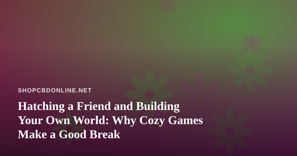 Hatching a Friend and Building Your Own World: Why Cozy Games Make a Good Break