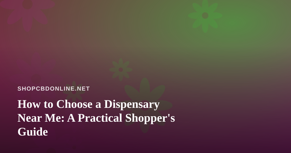 How to Choose a Dispensary Near Me: A Practical Shopper’s Guide