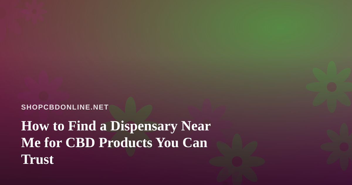 How to Find a Dispensary Near Me for CBD Products You Can Trust
