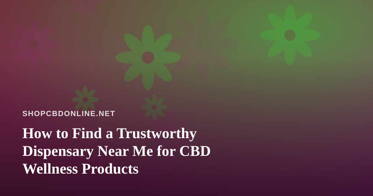 How to Find a Trustworthy Dispensary Near Me for CBD Wellness Products