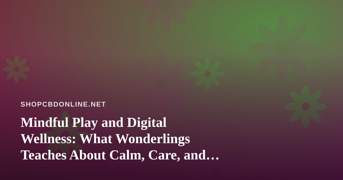 Mindful Play and Digital Wellness: What Wonderlings Teaches About Calm, Care, and Connection