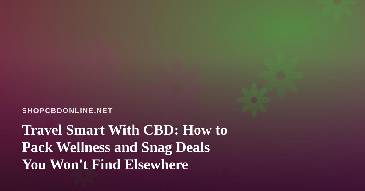 Travel Smart With CBD: How to Pack Wellness and Snag Deals You Won’t Find Elsewhere