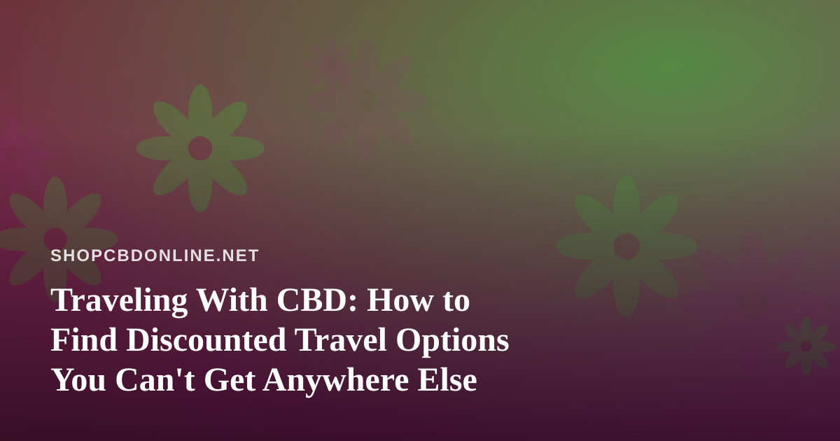Traveling With CBD: How to Find Discounted Travel Options You Can’t Get Anywhere Else
