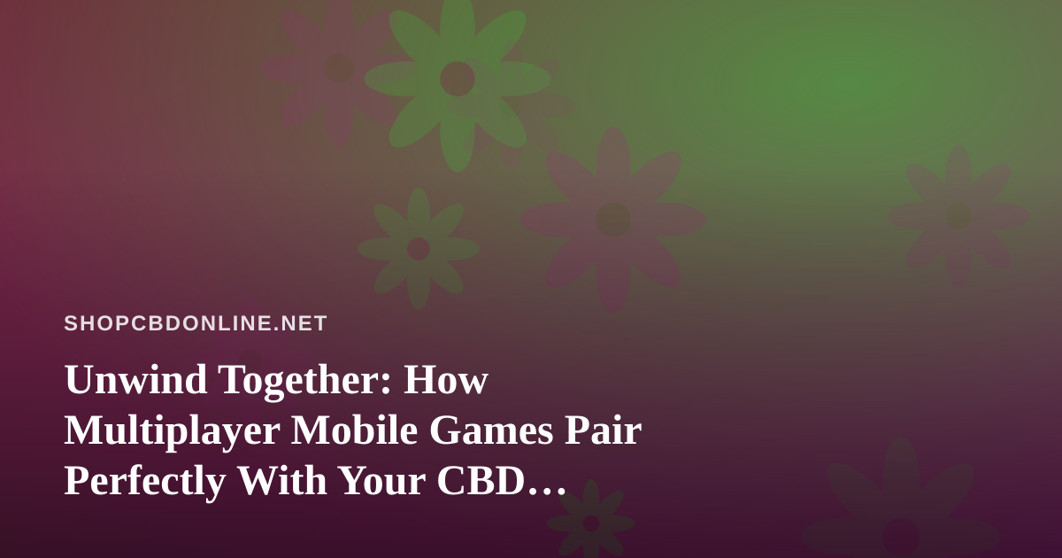 Unwind Together: How Multiplayer Mobile Games Pair Perfectly With Your CBD Wellness Routine