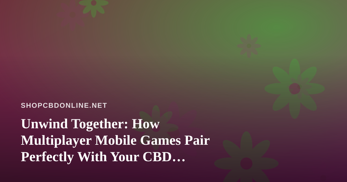 Unwind Together: How Multiplayer Mobile Games Pair Perfectly With Your CBD Wellness Routine
