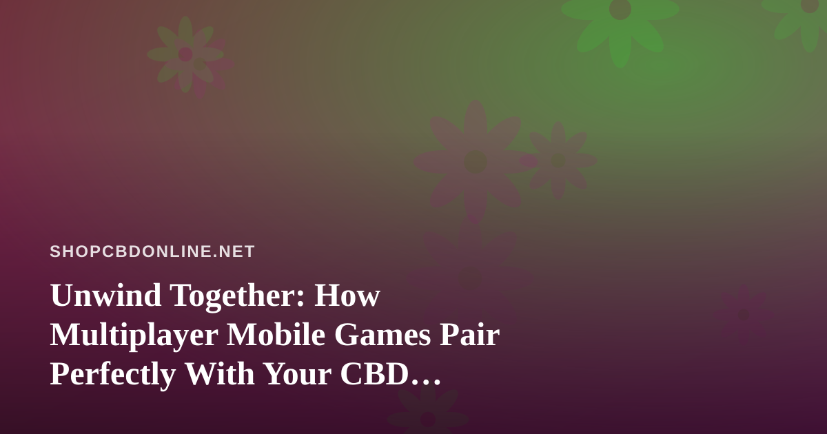 Unwind Together: How Multiplayer Mobile Games Pair Perfectly With Your CBD Wellness Routine