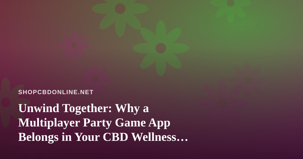 Unwind Together: Why a Multiplayer Party Game App Belongs in Your CBD Wellness Routine