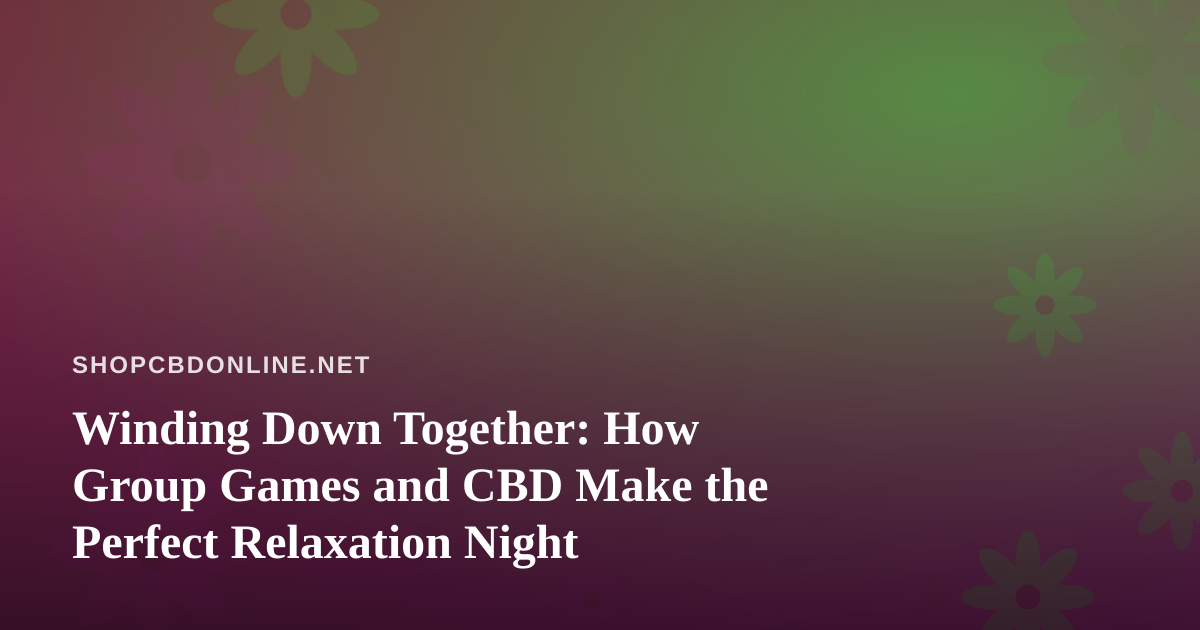 Winding Down Together: How Group Games and CBD Make the Perfect Relaxation Night